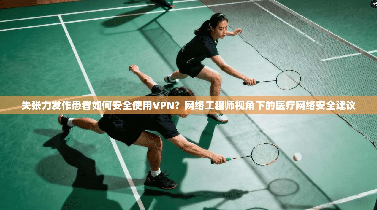 失张力发作患者如何安全使用VPN?网络工程师视角下的医疗网络安全建议 失张力发作患者如何安全使用VPN?网络工程师视角下的医疗网络安全建议