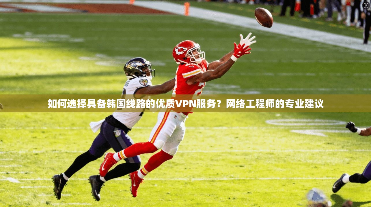 如何选择具备韩国线路的优质VPN服务?网络工程师的专业建议 如何选择具备韩国线路的优质VPN服务?网络工程师的专业建议