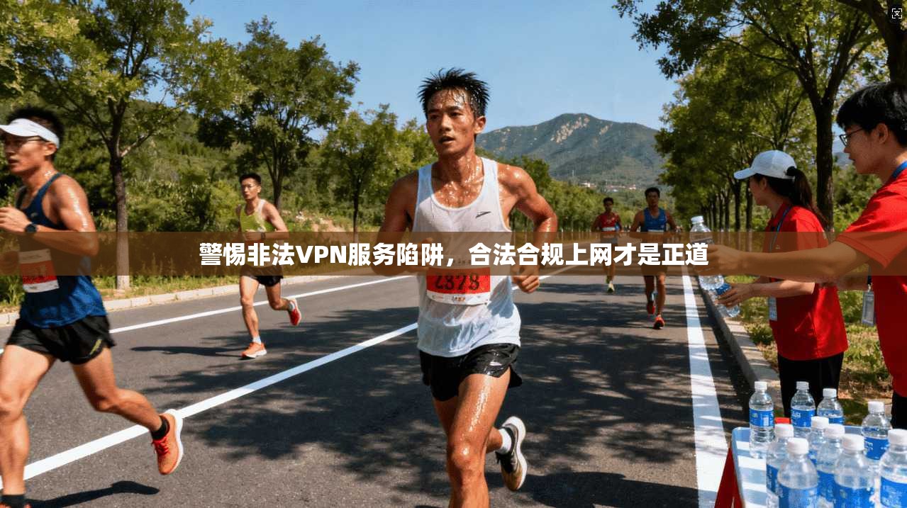 警惕非法VPN服务陷阱，合法合规上网才是正道