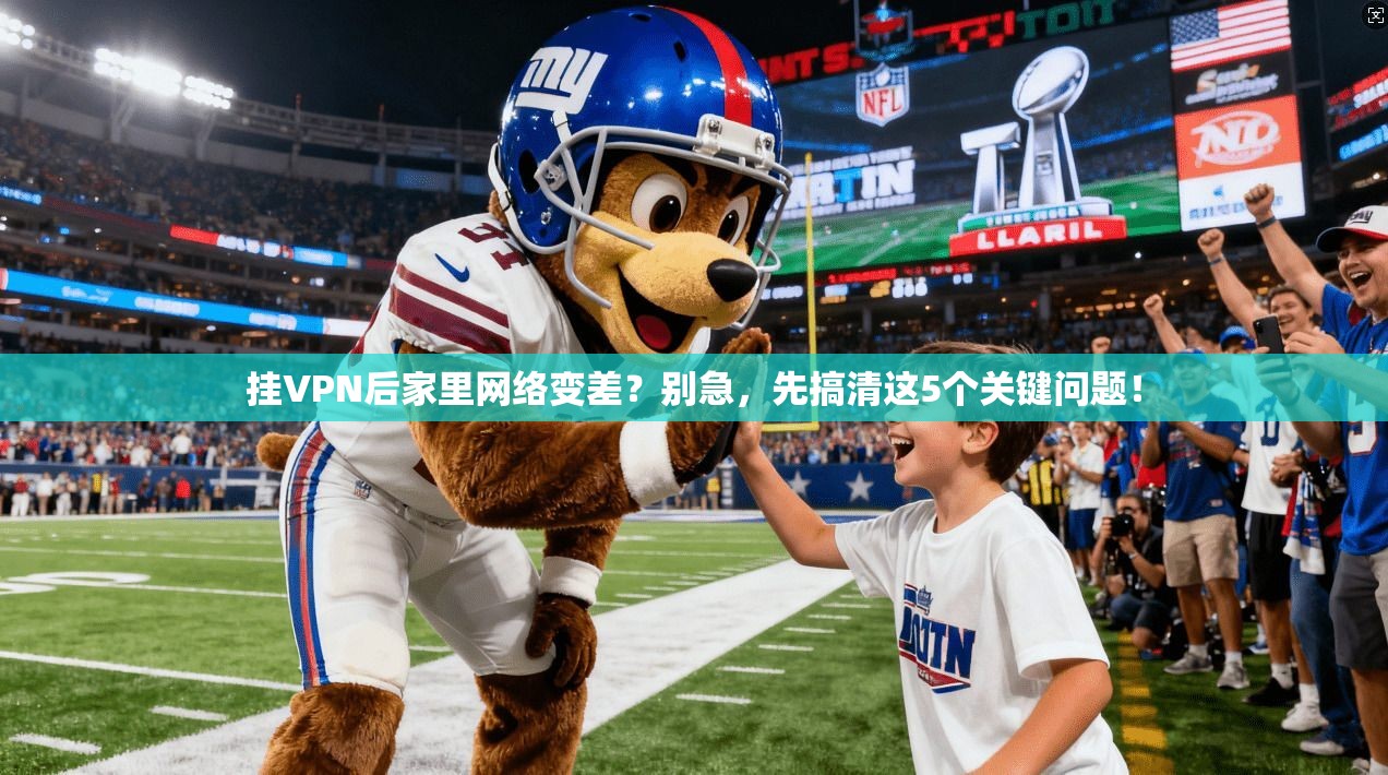 挂VPN后家里网络变差？别急，先搞清这5个关键问题！