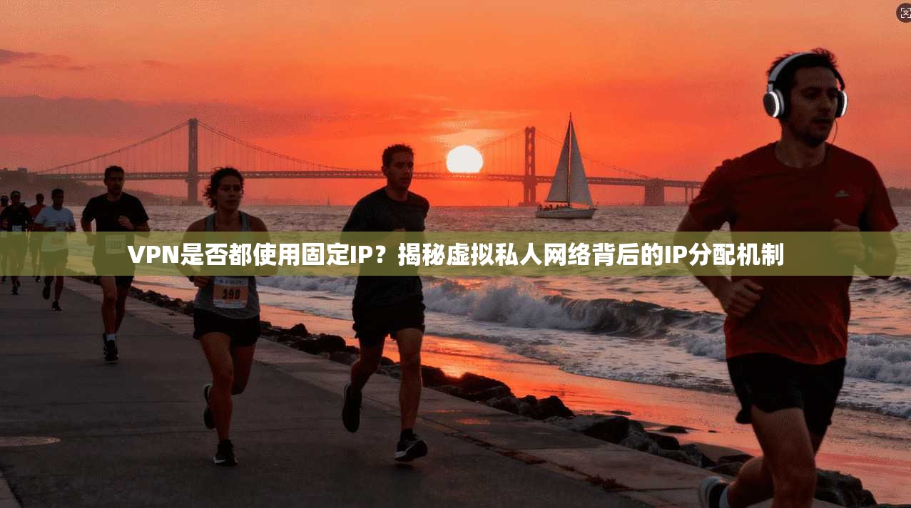 VPN是否都使用固定IP？揭秘虚拟私人网络背后的IP分配机制