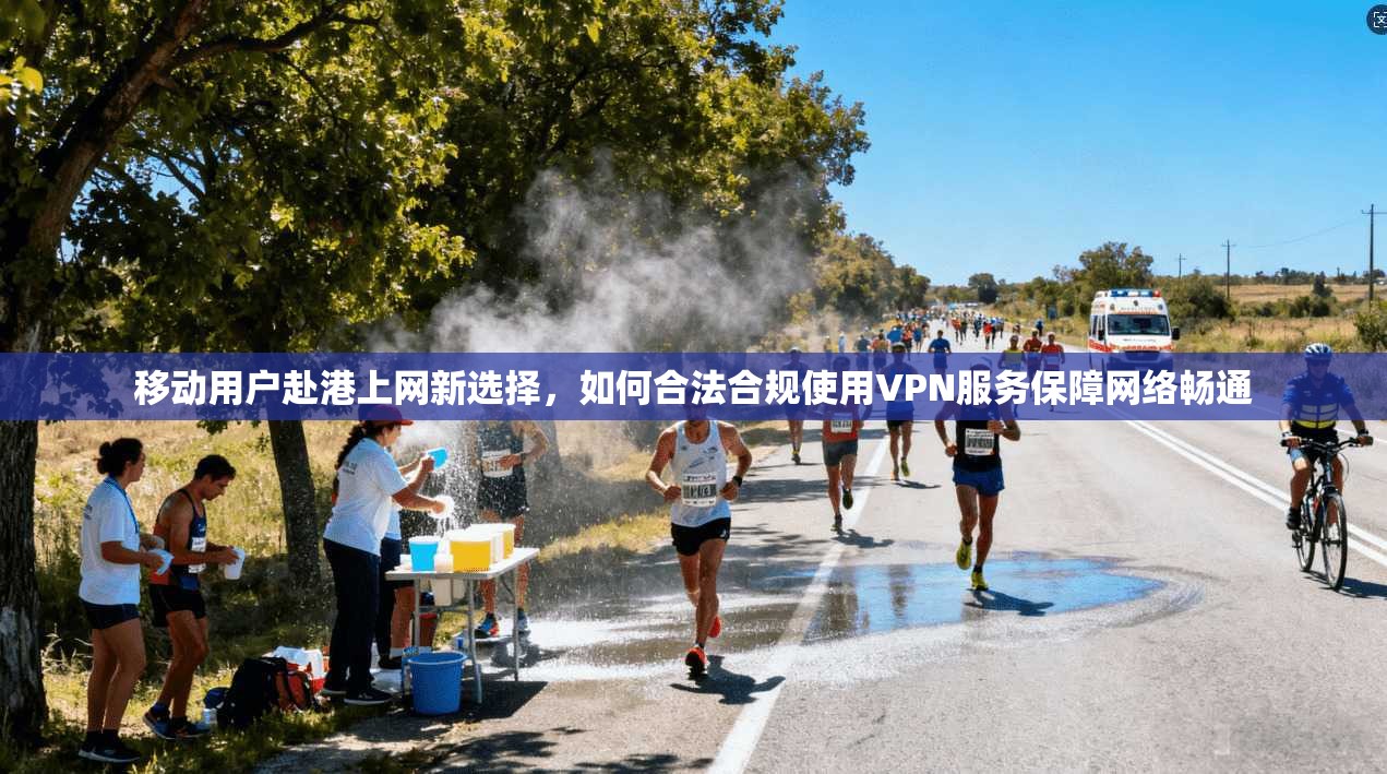 移动用户赴港上网新选择，如何合法合规使用VPN服务保障网络畅通