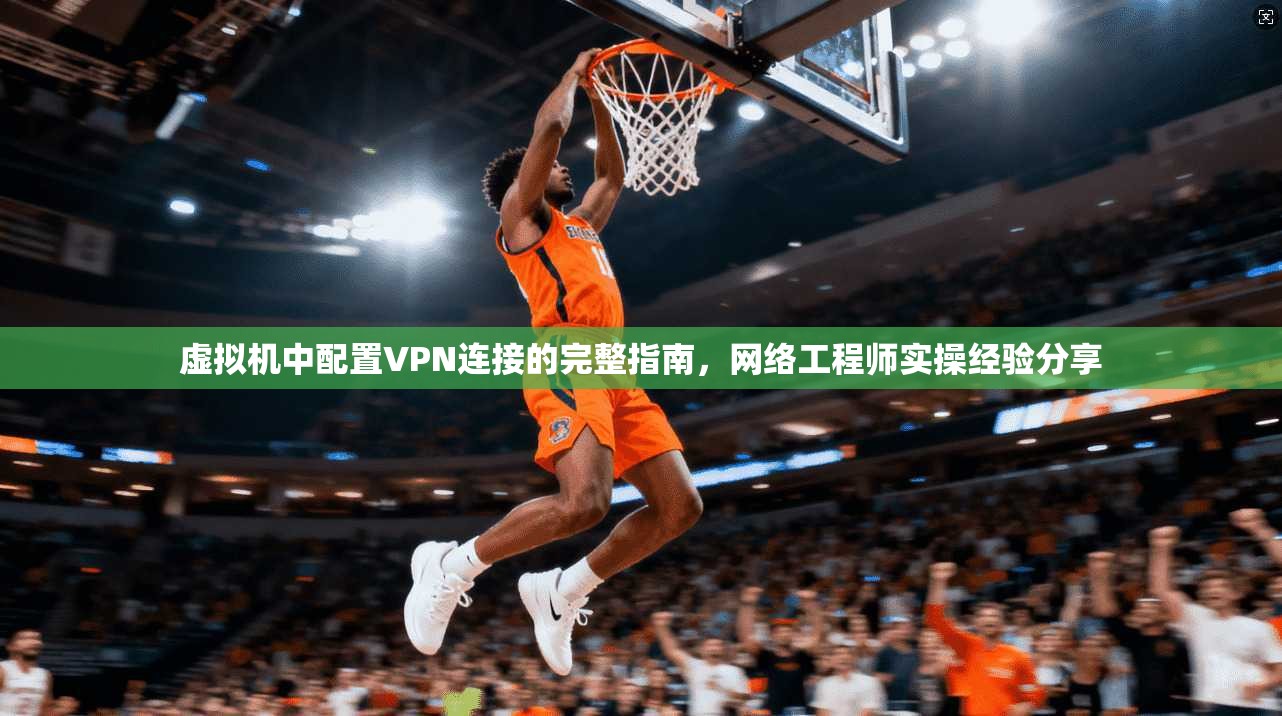 虚拟机中配置VPN连接的完整指南,网络工程师实操经验分享 虚拟机中配置VPN连接的完整指南,网络工程师实操经验分享