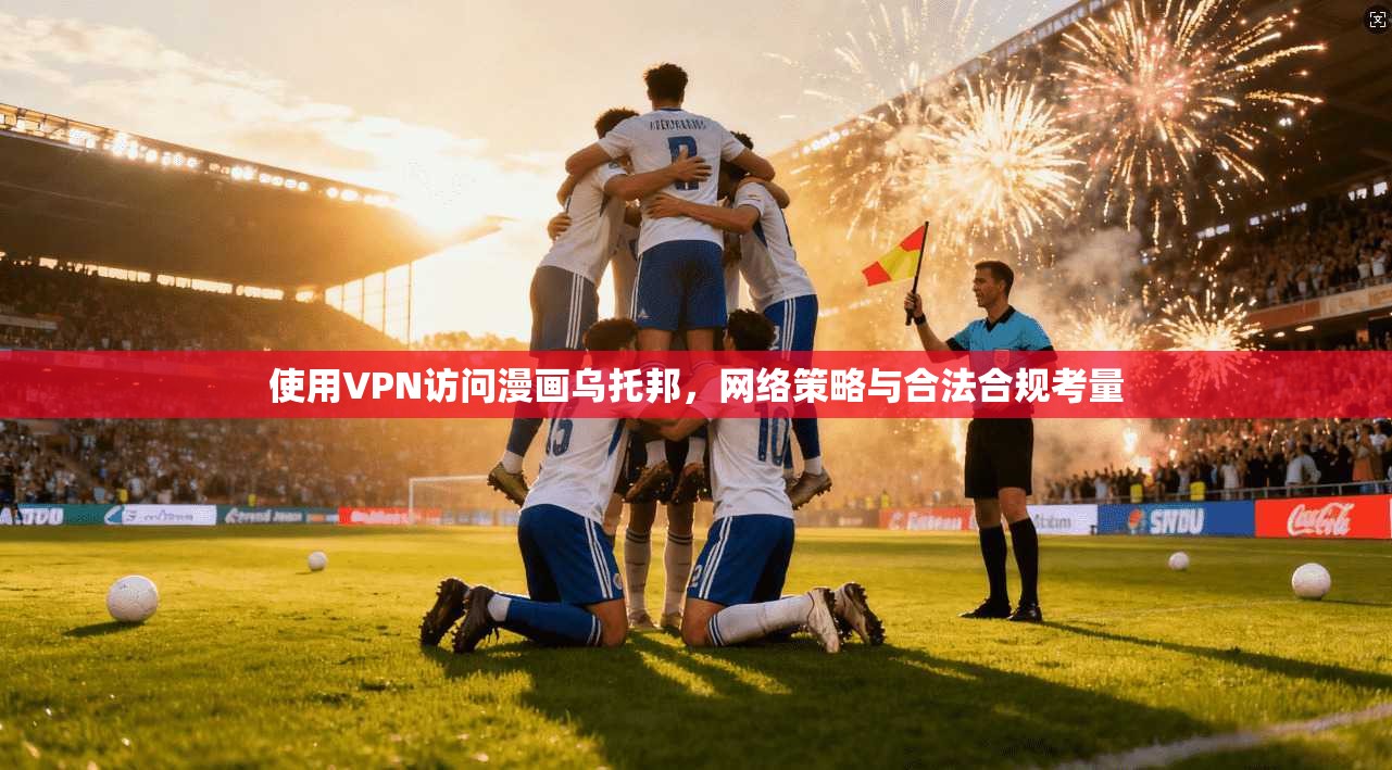 使用VPN访问漫画乌托邦,网络策略与合法合规考量 使用VPN访问漫画乌托邦,网络策略与合法合规考量