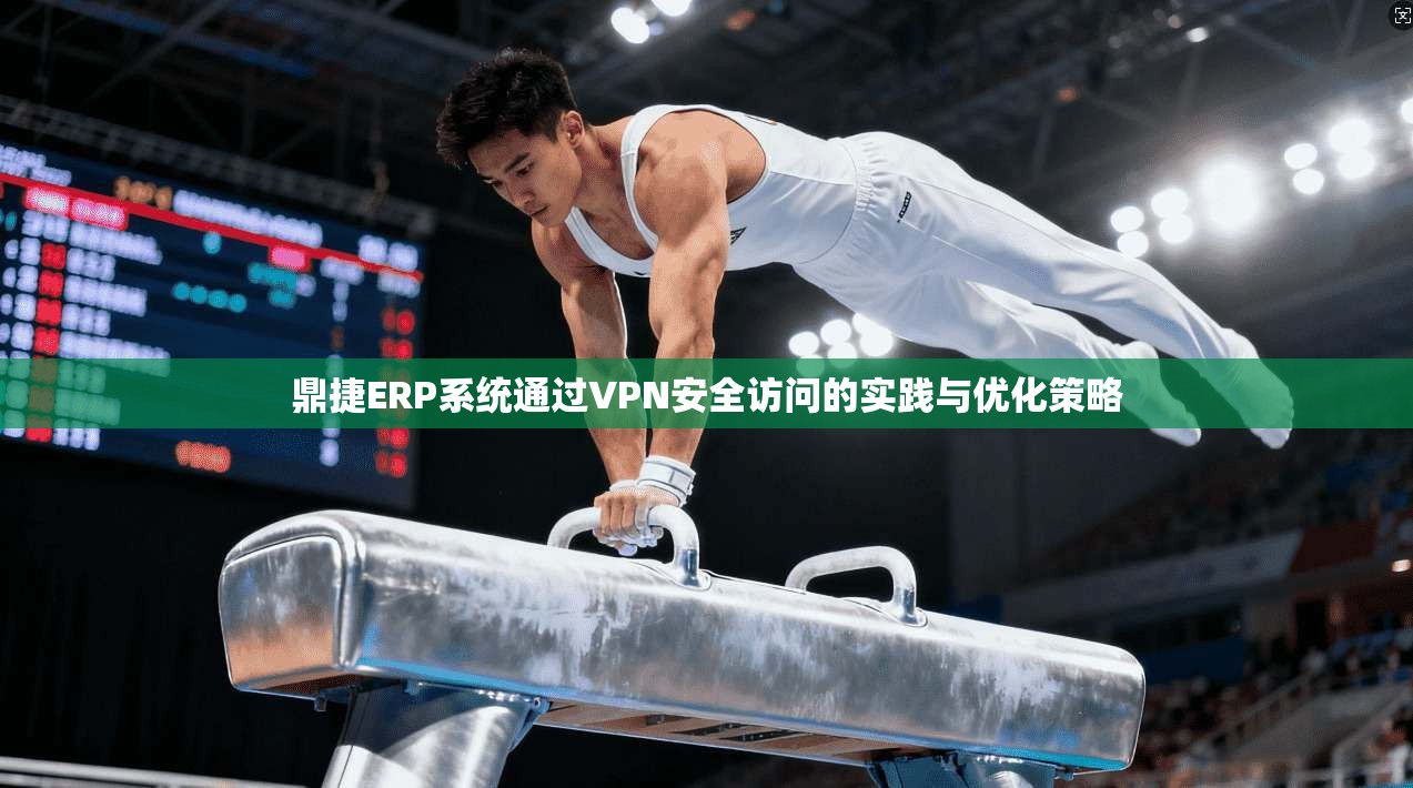 鼎捷ERP系统通过VPN安全访问的实践与优化策略