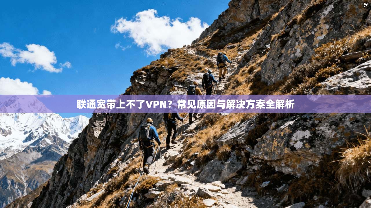 联通宽带上不了VPN?常见原因与解决方案全解析 联通宽带上不了VPN?常见原因与解决方案全解析