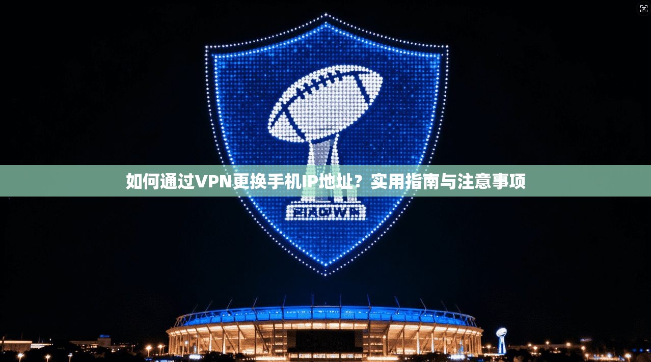 如何通过VPN更换手机IP地址？实用指南与注意事项
