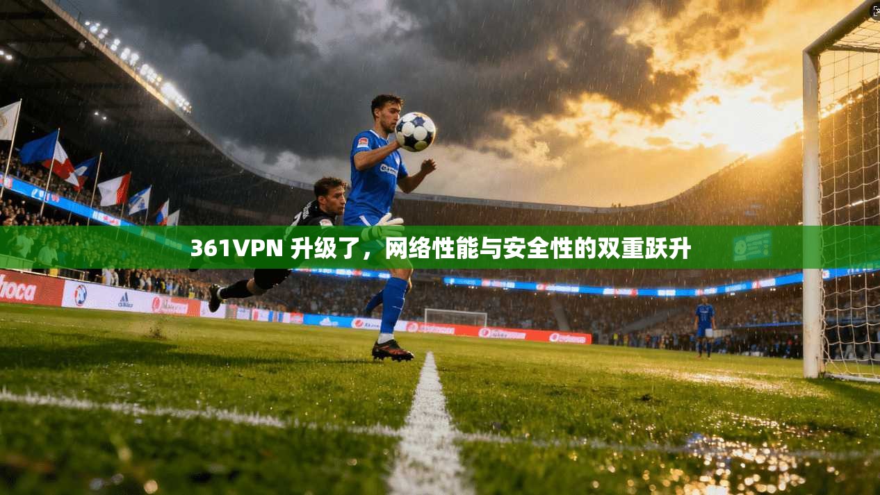 361VPN 升级了，网络性能与安全性的双重跃升