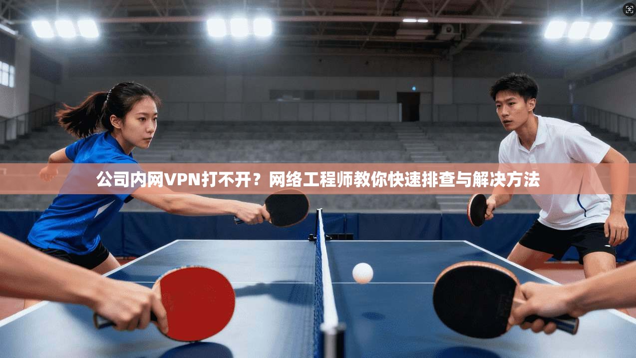 公司内网VPN打不开？网络工程师教你快速排查与解决方法
