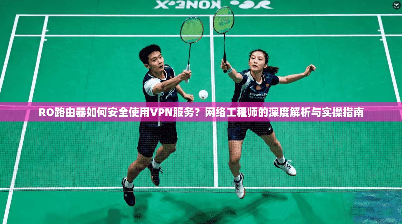 RO路由器如何安全使用VPN服务？网络工程师的深度解析与实操指南