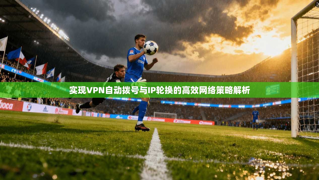 实现VPN自动拨号与IP轮换的高效网络策略解析