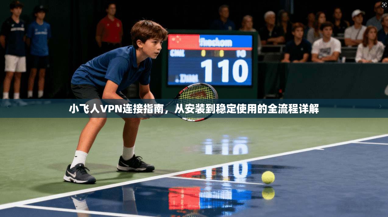小飞人VPN连接指南，从安装到稳定使用的全流程详解