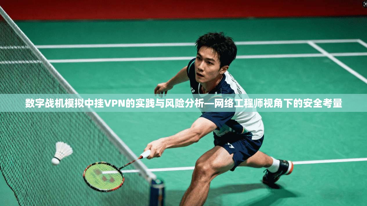 数字战机模拟中挂VPN的实践与风险分析—网络工程师视角下的安全考量
