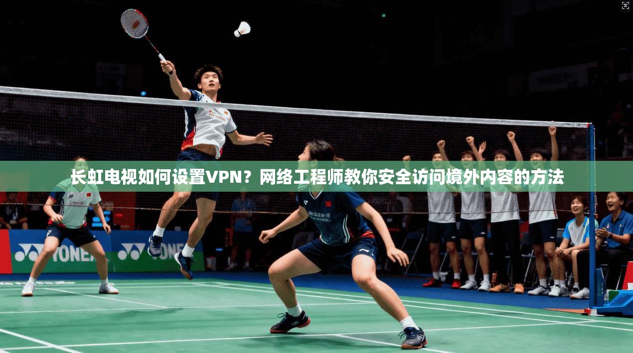 长虹电视如何设置VPN?网络工程师教你安全访问境外内容的方法 长虹电视如何设置VPN?网络工程师教你安全访问境外内容的方法