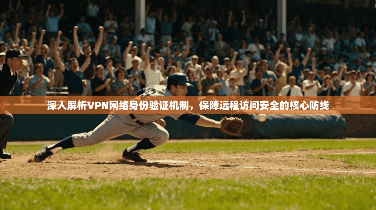 深入解析VPN网络身份验证机制,保障远程访问安全的核心防线 深入解析VPN网络身份验证机制,保障远程访问安全的核心防线