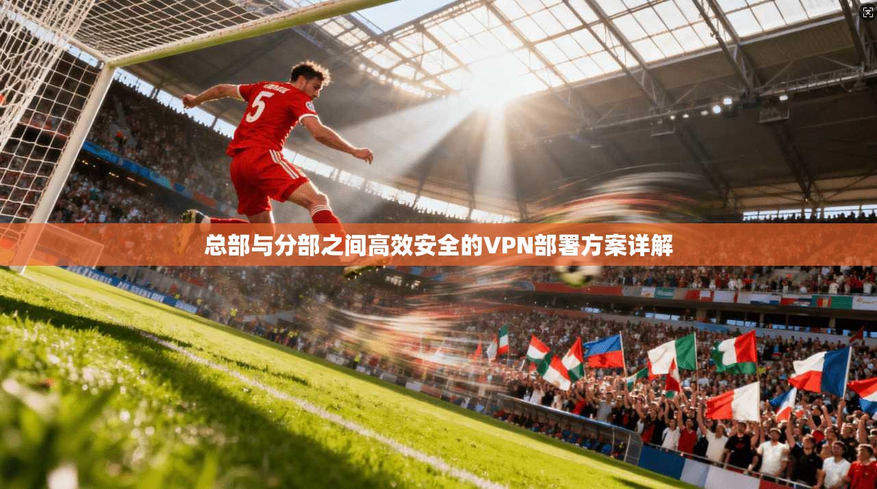 总部与分部之间高效安全的VPN部署方案详解