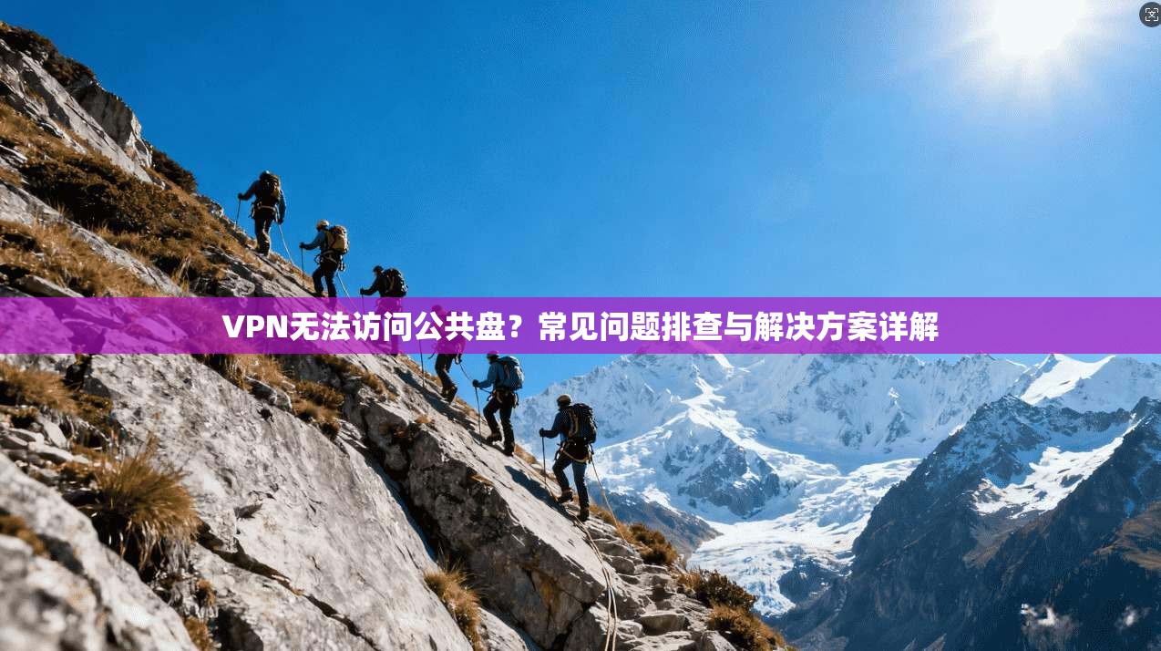 VPN无法访问公共盘?常见问题排查与解决方案详解 VPN无法访问公共盘?常见问题排查与解决方案详解