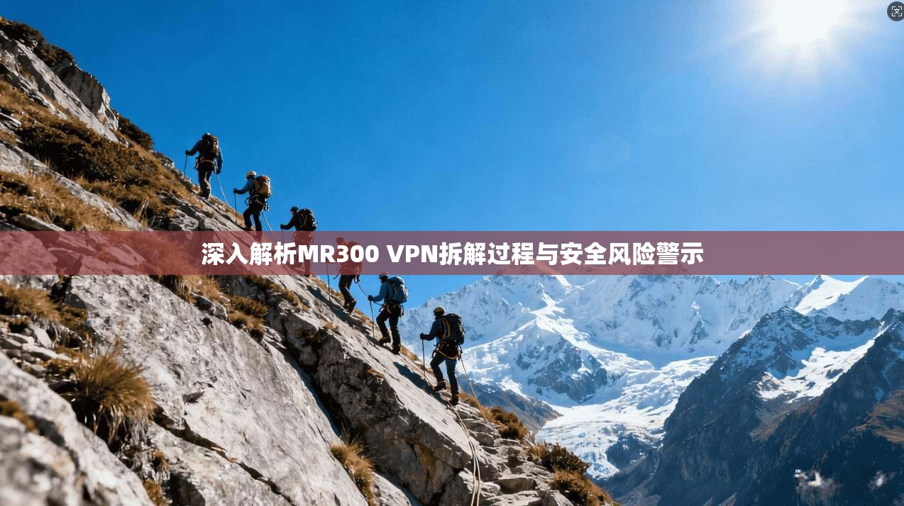 深入解析MR300 VPN拆解过程与安全风险警示