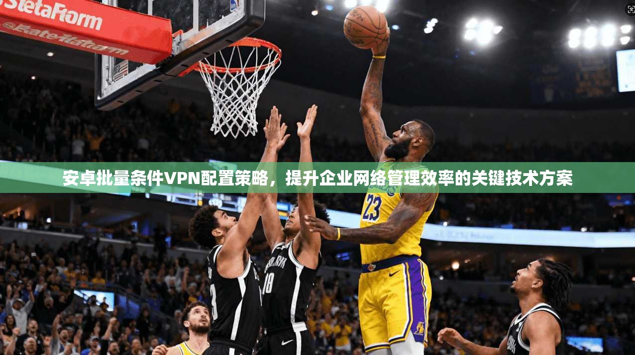 安卓批量条件VPN配置策略,提升企业网络管理效率的关键技术方案 安卓批量条件VPN配置策略,提升企业网络管理效率的关键技术方案
