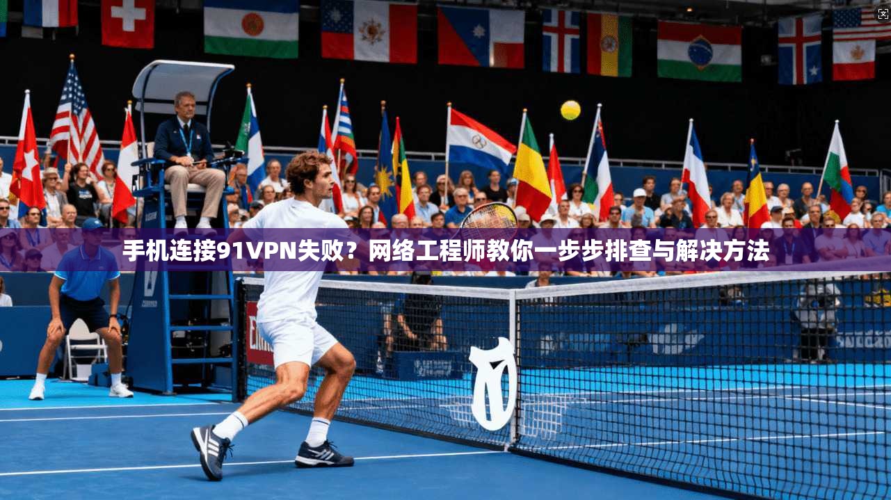 手机连接91VPN失败?网络工程师教你一步步排查与解决方法 手机连接91VPN失败?网络工程师教你一步步排查与解决方法