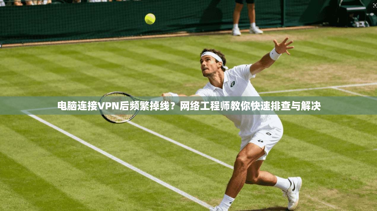 电脑连接VPN后频繁掉线?网络工程师教你快速排查与解决 电脑连接VPN后频繁掉线?网络工程师教你快速排查与解决