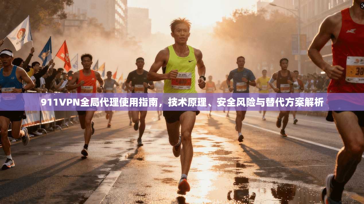 911VPN全局代理使用指南，技术原理、安全风险与替代方案解析
