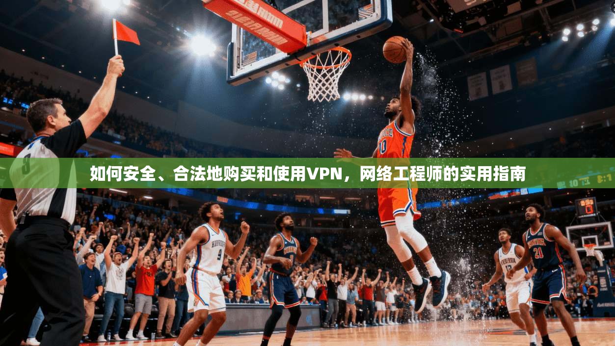 如何安全、合法地购买和使用VPN,网络工程师的实用指南 如何安全、合法地购买和使用VPN,网络工程师的实用指南