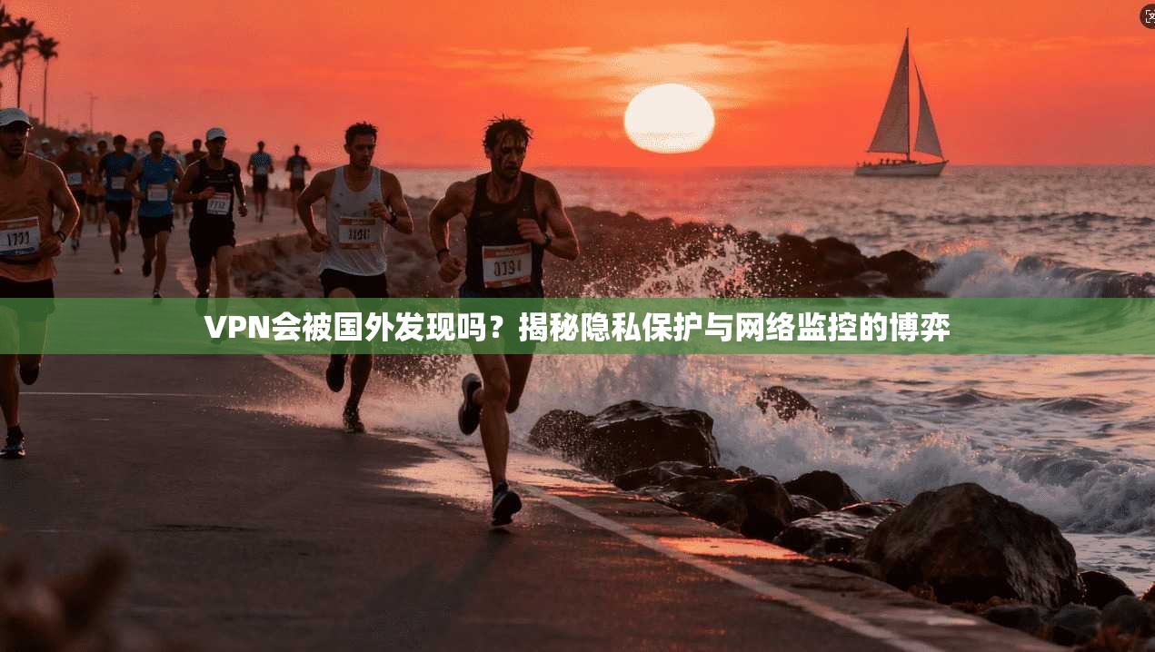 VPN会被国外发现吗?揭秘隐私保护与网络监控的博弈 VPN会被国外发现吗?揭秘隐私保护与网络监控的博弈