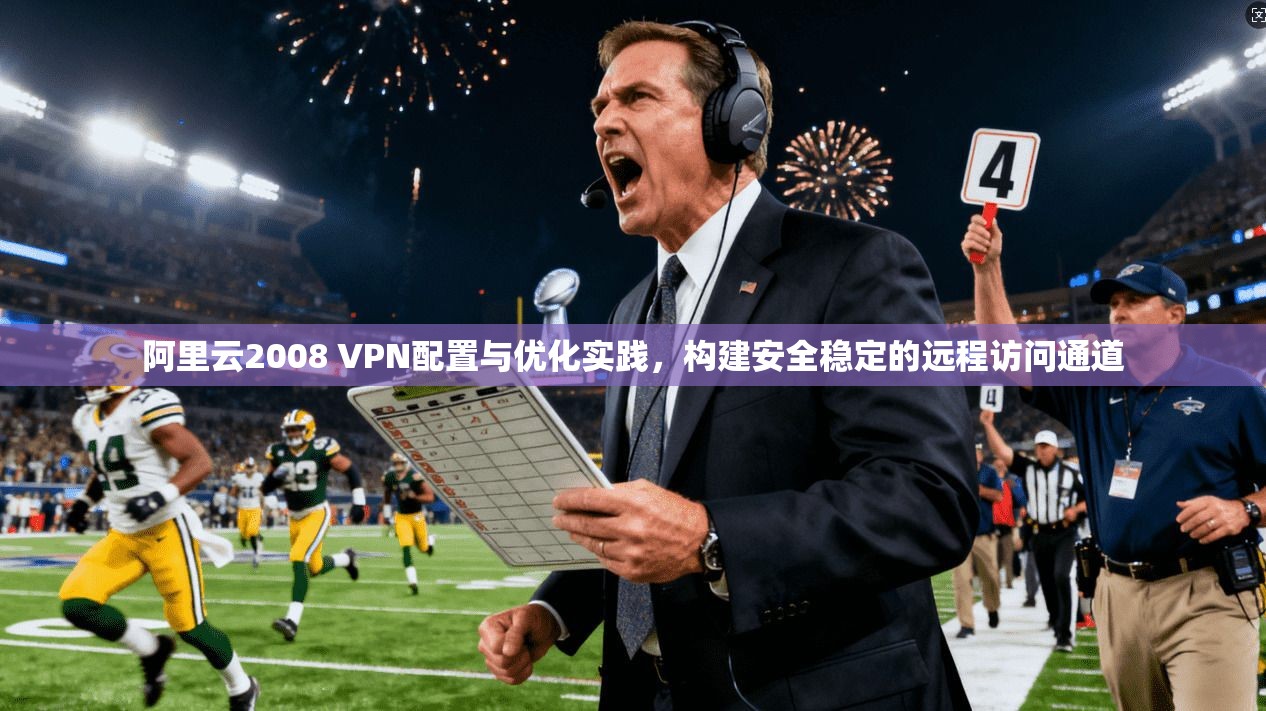 阿里云2008 VPN配置与优化实践，构建安全稳定的远程访问通道