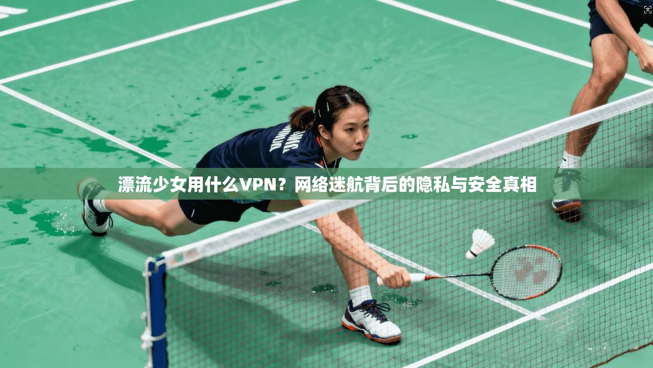 漂流少女用什么VPN？网络迷航背后的隐私与安全真相