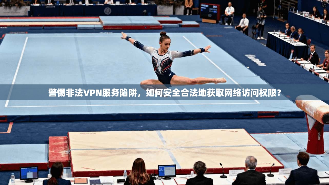 警惕非法VPN服务陷阱，如何安全合法地获取网络访问权限？