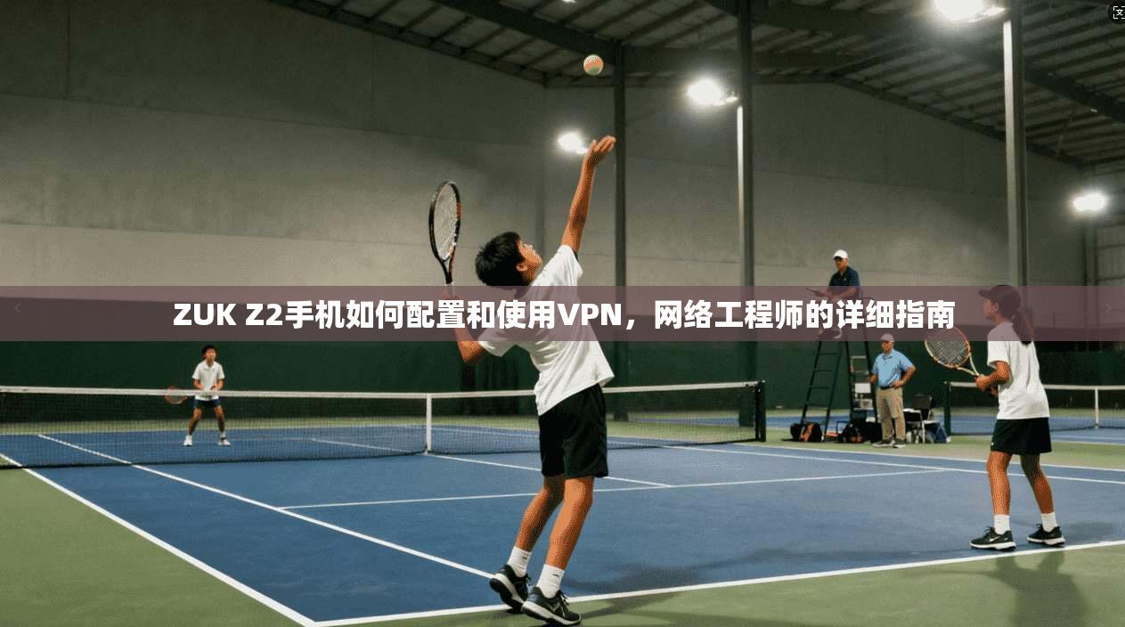 ZUK Z2手机如何配置和使用VPN,网络工程师的详细指南 ZUK Z2手机如何配置和使用VPN,网络工程师的详细指南