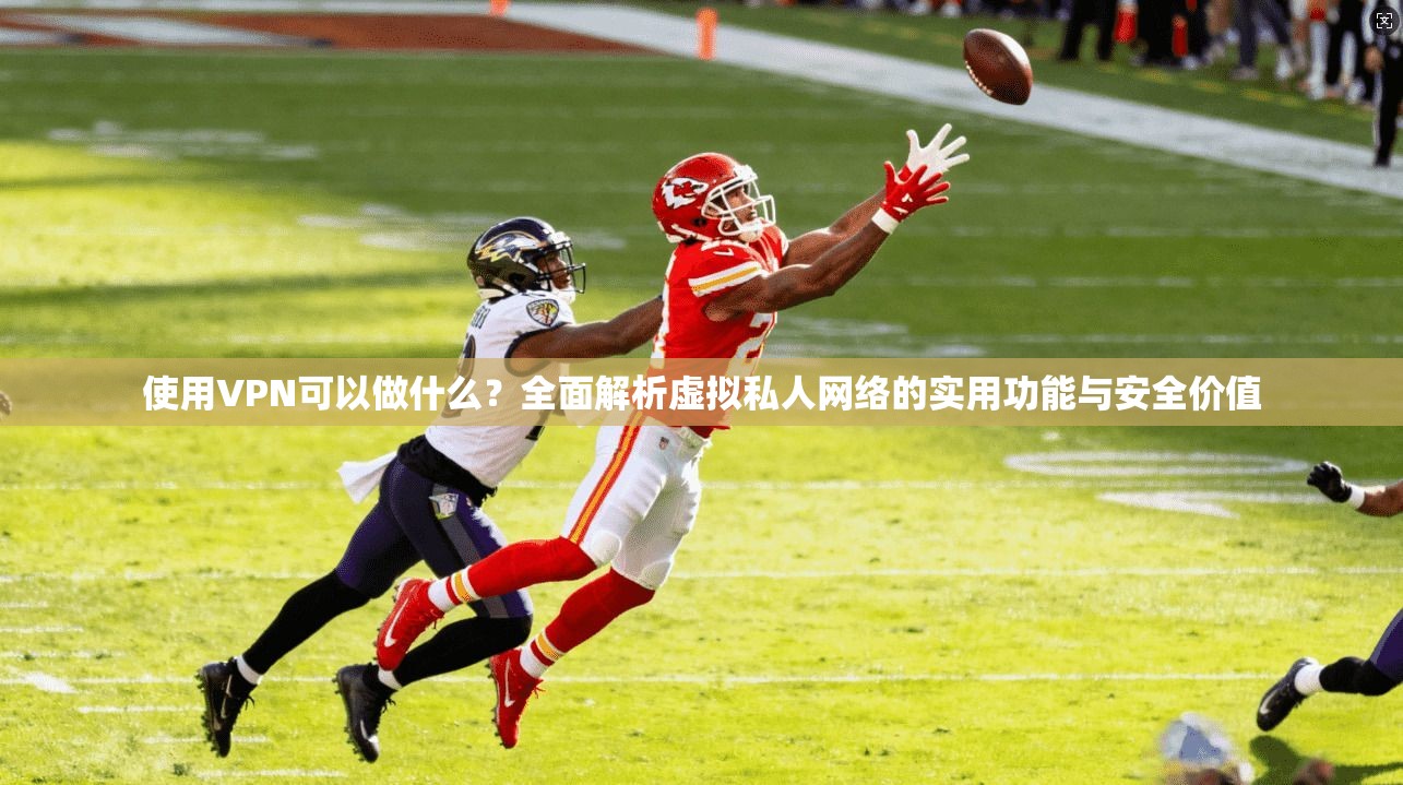 使用VPN可以做什么?全面解析虚拟私人网络的实用功能与安全价值 使用VPN可以做什么?全面解析虚拟私人网络的实用功能与安全价值