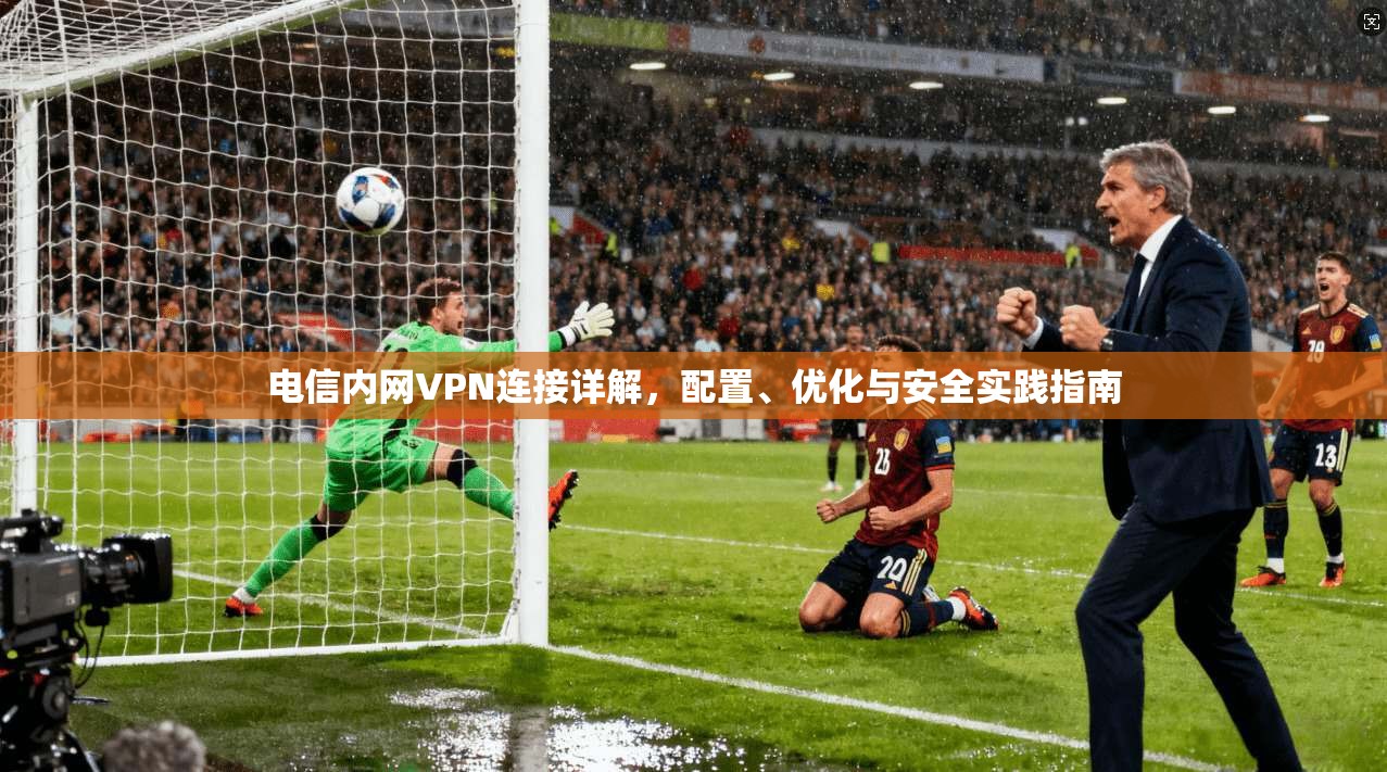 电信内网VPN连接详解,配置、优化与安全实践指南 电信内网VPN连接详解,配置、优化与安全实践指南