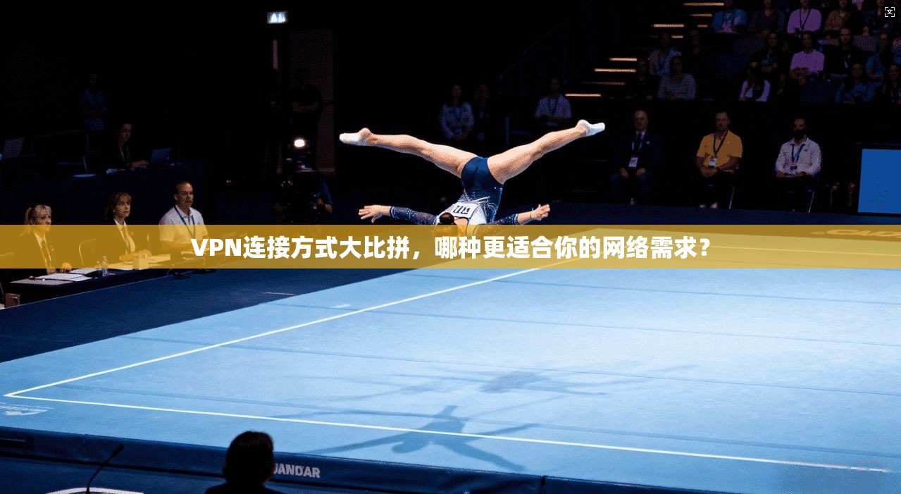 VPN连接方式大比拼，哪种更适合你的网络需求？