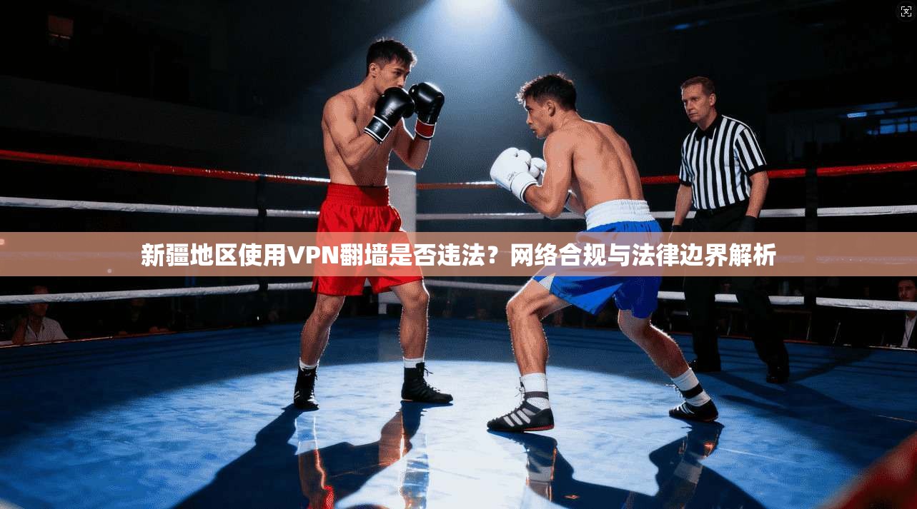 新疆地区使用VPN翻墙是否违法？网络合规与法律边界解析