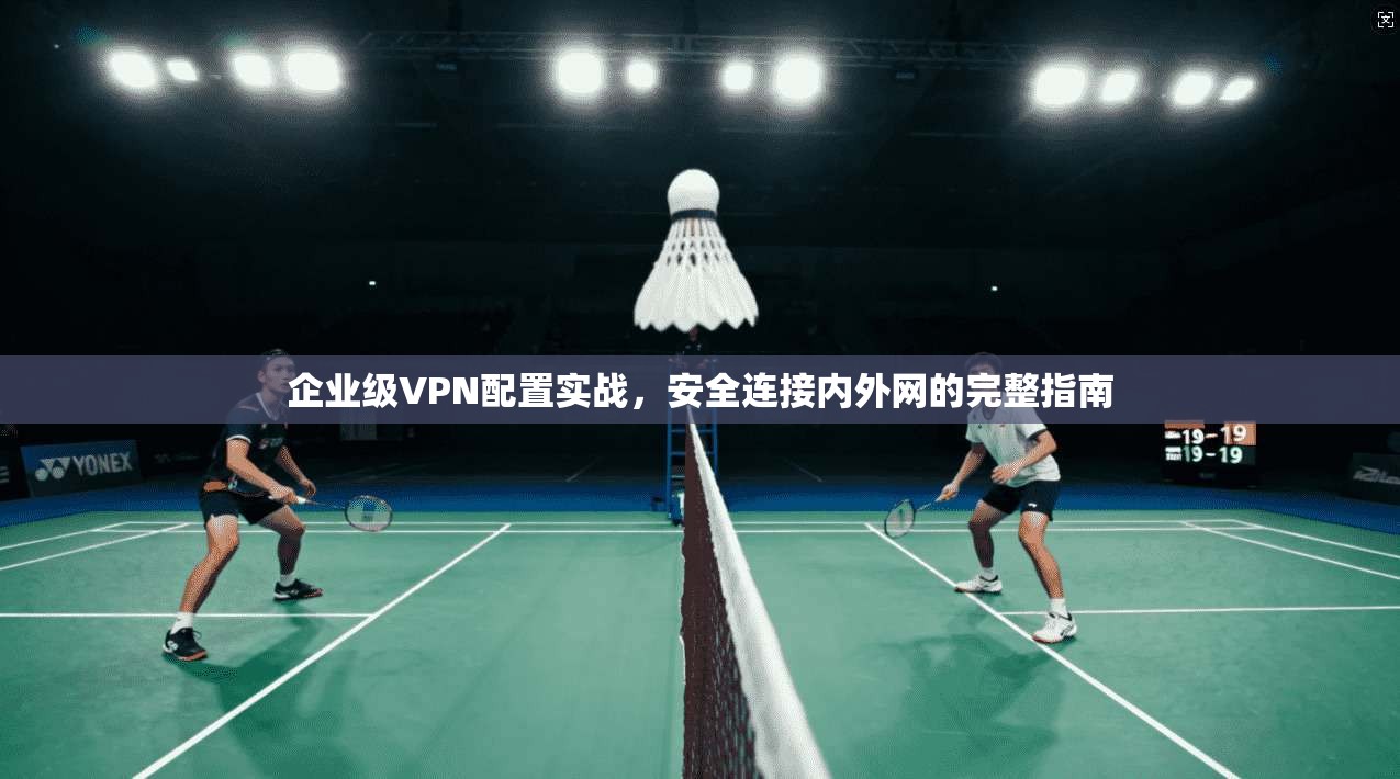 企业级VPN配置实战，安全连接内外网的完整指南