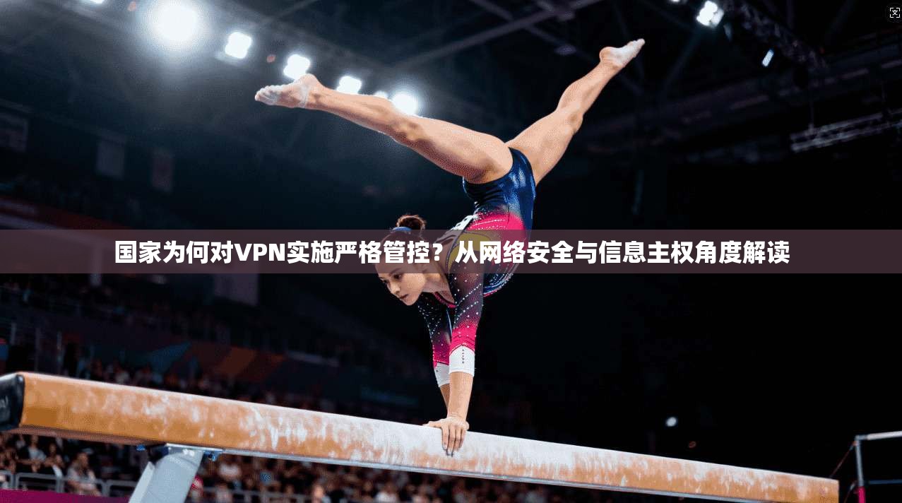 国家为何对VPN实施严格管控?从网络安全与信息主权角度解读 国家为何对VPN实施严格管控?从网络安全与信息主权角度解读