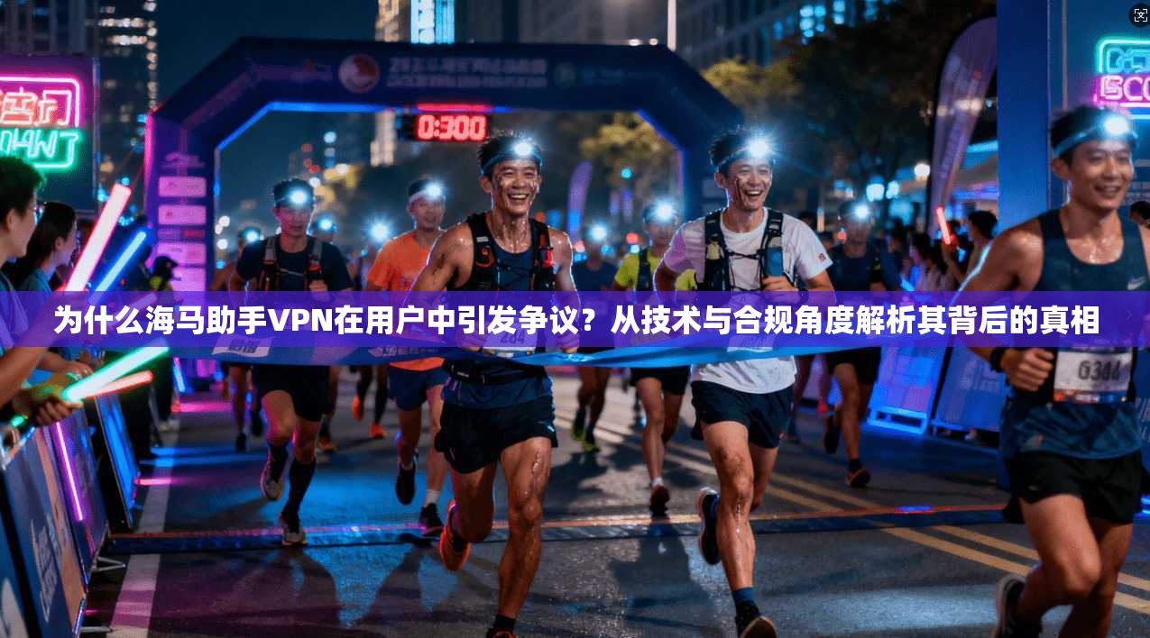 为什么海马助手VPN在用户中引发争议?从技术与合规角度解析其背后的真相 为什么海马助手VPN在用户中引发争议?从技术与合规角度解析其背后的真相