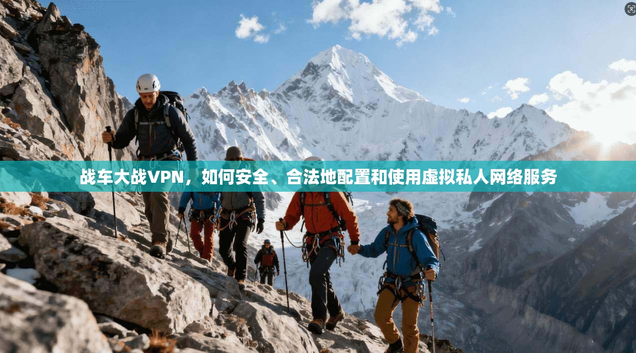 战车大战VPN，如何安全、合法地配置和使用虚拟私人网络服务