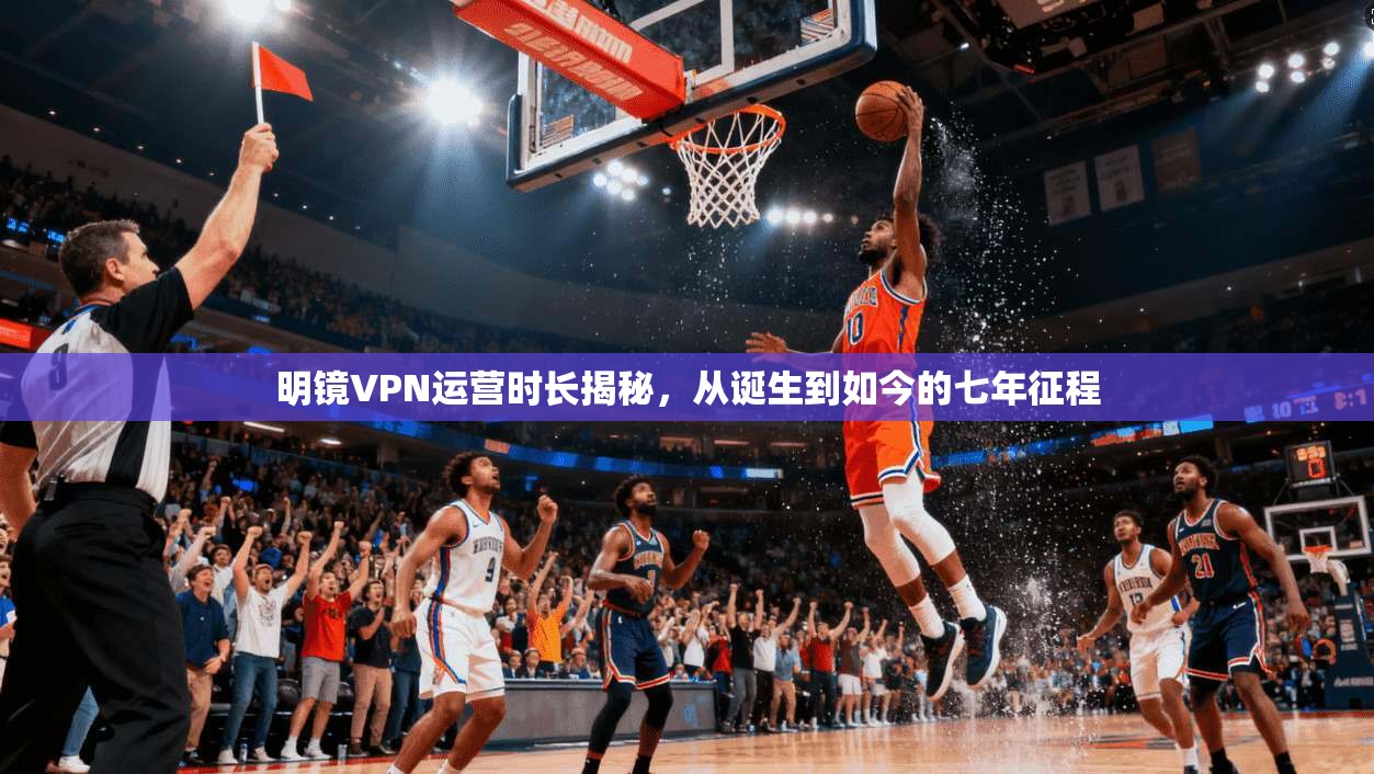 明镜VPN运营时长揭秘，从诞生到如今的七年征程