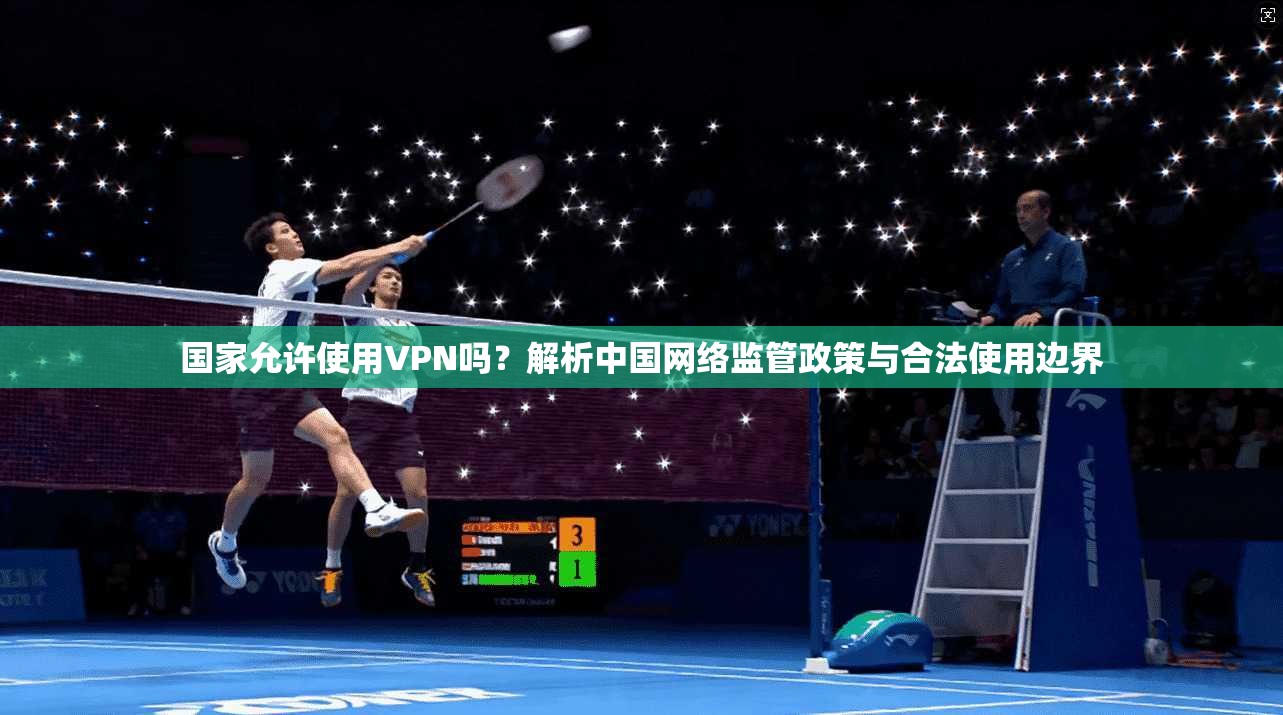 国家允许使用VPN吗？解析中国网络监管政策与合法使用边界