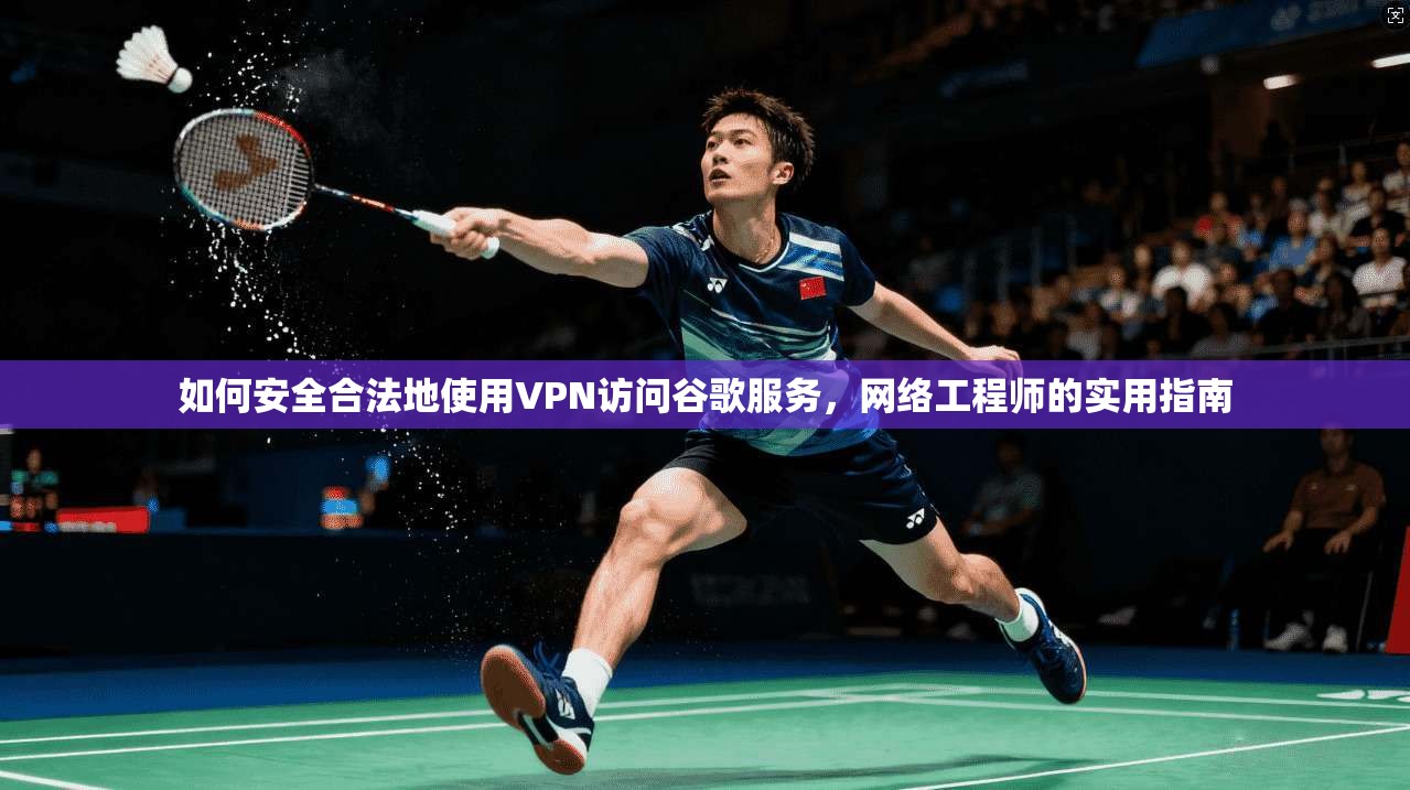 如何安全合法地使用VPN访问谷歌服务，网络工程师的实用指南