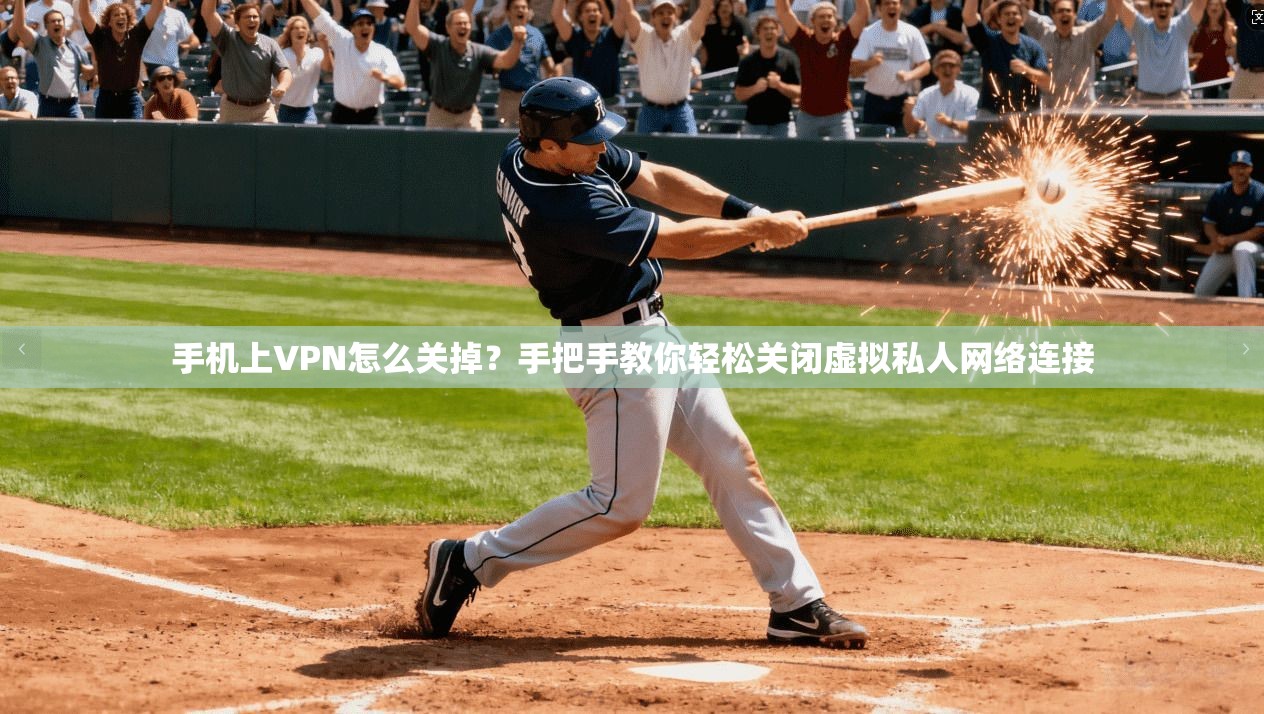 手机上VPN怎么关掉？手把手教你轻松关闭虚拟私人网络连接