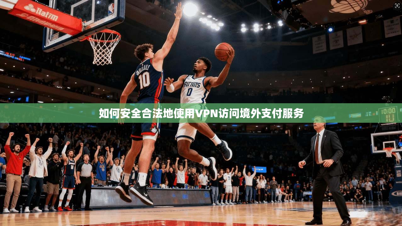 如何安全合法地使用VPN访问境外支付服务