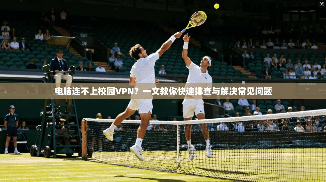 电脑连不上校园VPN？一文教你快速排查与解决常见问题