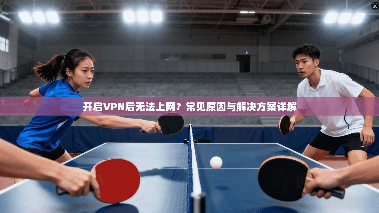 开启VPN后无法上网？常见原因与解决方案详解