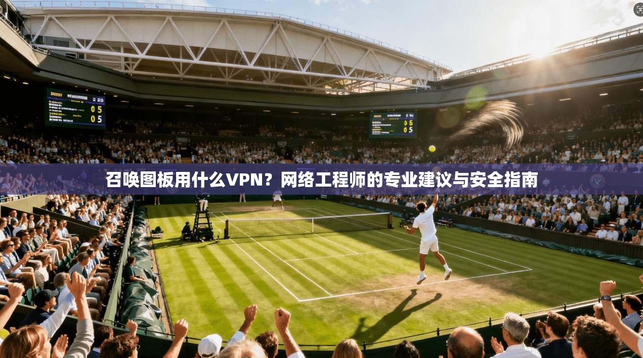 召唤图板用什么VPN?网络工程师的专业建议与安全指南 召唤图板用什么VPN?网络工程师的专业建议与安全指南