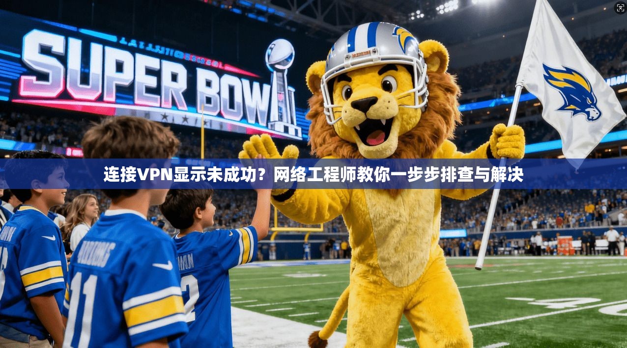 连接VPN显示未成功?网络工程师教你一步步排查与解决 连接VPN显示未成功?网络工程师教你一步步排查与解决