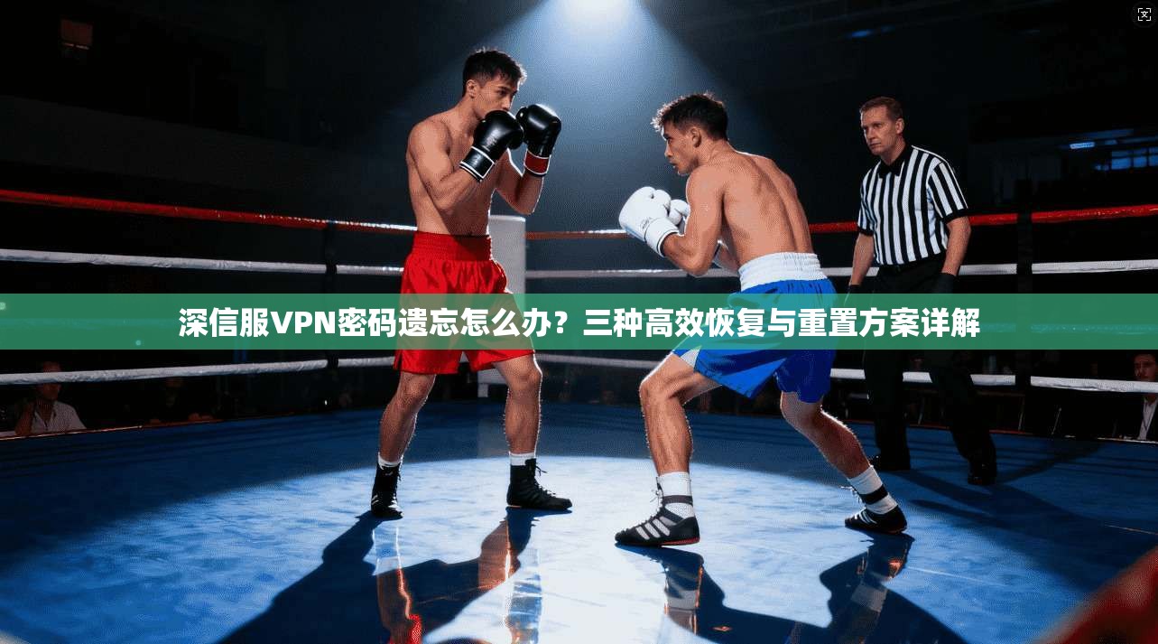 深信服VPN密码遗忘怎么办？三种高效恢复与重置方案详解